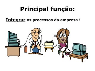 Principal função: Integrar   os processos da empresa ! 