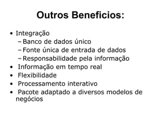 Outros Beneficios: Integração Banco de dados único  Fonte única de entrada de dados Responsabilidade pela informação Informação em tempo real Flexibilidade Processamento interativo Pacote adaptado a diversos modelos de negócios 