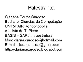Palestrante: Clariana Souza Cardoso Bacharel Ciencias da Computação UNIR-FAIR Rondonópolis Analista de TI Pleno BASIS – SAP / Intraestrutura  Msn: claraa.cardoso@hotmail.com E-mail: clara.cardoso@gmail.com http://clarianacardoso.blogspot.com 