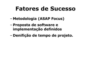 Fatores de Sucesso Metodologia (ASAP Focus) Proposta de software e implementação definidos Denifição de tempo de projeto. 
