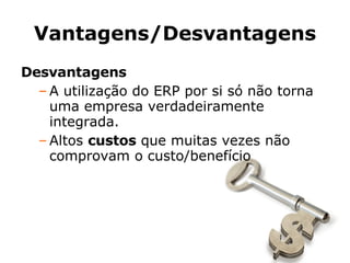 Vantagens/Desvantagens Desvantagens A utilização do ERP por si só não torna uma empresa verdadeiramente integrada. Altos  custos  que muitas vezes não comprovam o custo/benefício 