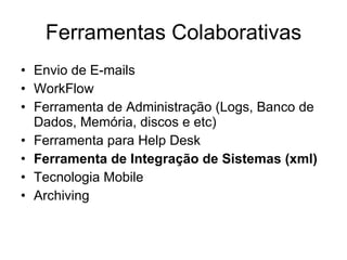 Ferramentas Colaborativas Envio de E-mails WorkFlow Ferramenta de Administração (Logs, Banco de Dados, Memória, discos e etc) Ferramenta para Help Desk Ferramenta de Integração de Sistemas (xml) Tecnologia Mobile Archiving 