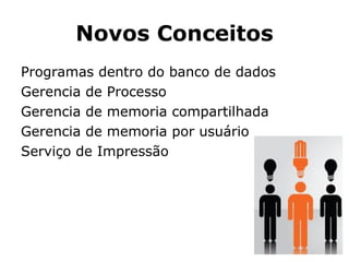 Novos Conceitos Programas dentro do banco de dados Gerencia de Processo Gerencia de memoria compartilhada Gerencia de memoria por usuário Serviço de Impressão 