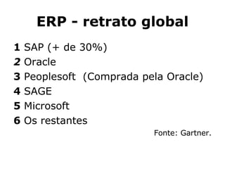 ERP - retrato global 1  SAP (+ de 30%) 2  Oracle  3  Peoplesoft  (Comprada pela Oracle)  4  SAGE  5  Microsoft  6  Os restantes  Fonte: Gartner. 