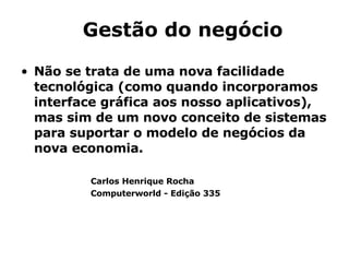 Não se trata de uma nova facilidade tecnológica (como quando incorporamos interface gráfica aos nosso aplicativos), mas sim de um novo conceito de sistemas para suportar o modelo de negócios da nova economia. Carlos  Henrique  Rocha Computerworld -  Edição  335 Gestão do negócio 
