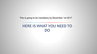 This is going to be mandatory by December 1st 2017.
HERE IS WHAT YOU NEED TO
DO
 