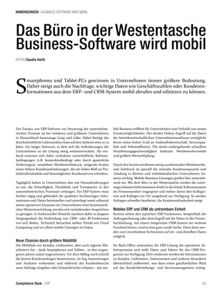 ANWENDUNGEN - BUSINESS-SOFTWARE WIRD MOBIL 
Das Büro in der Westentasche 
Business-Software wird mobil 
Smartphones und Tablet-PCs gewinnen in Unternehmen immer größere Bedeutung. 
AUTOR Claudia Harth 
Daher steigt auch die Nachfrage, wichtige Daten wie Geschäftszahlen oder Kundenin-formationen 
aus dem ERP- und CRM-System mobil abrufen und editieren zu können. 
Der Einsatz von ERP-Software zur Steuerung der unternehme-rischen 
Prozesse ist bei mittleren und größeren Unternehmen 
in Deutschland heutzutage Gang und Gäbe. Dabei beträgt der 
durchschnittliche Lebenszyklus eines solchen Systems etwa 10-15 
Jahre. Ein langer Zeitraum, in dem sich die Anforderungen der 
Unternehmen an die Lösung stetig weiterentwickeln. Als trei-bend 
erweisen sich dabei veränderte wirtschaftliche Rahmen-bedingungen 
(z.B. konjunkturbedingt oder durch gesetzliche 
Änderungen), verstärkter Wettbewerbsdruck, steigende Kosten 
sowie höhere Kundenanforderungen, die ein hohes Maß an Pro-duktindividualität 
und bestmöglichen Kundenservice erfordern. 
Tagtäglich haben es Unternehmen also mit Herausforderungen 
zu tun, die Schnelligkeit, Flexibilität und Transparenz in den 
unternehmerischen Prozessen verlangen. Ein ERP-System muss 
hierbei zügig und gebündelt die qualitativ hochwertigen Infor-mationen 
und Daten bereitstellen und unterliegt somit während 
seines operativen Einsatzes im Unternehmen einer kontinuierli-chen 
Weiterentwicklung, um den sich verändernden Ansprüchen 
zu genügen. In funktioneller Hinsicht machten dabei in jüngster 
Vergangenheit die Einbindung von CRM- oder BI-Funktionen 
von sich Reden. Technisch betrachtet stehen Trends wie Cloud 
Computing und vor allem mobile Lösungen im Fokus. 
Neue Chancen durch größere Mobilität 
Die Mobilität von Kunden, Lieferanten, aber auch eigenen Mit-arbeitern 
hat – dank Smartphones und Tablets - in den vergan-genen 
Jahren rasant zugenommen. Vor dem Abflug noch schnell 
die letzten Kundenanfragen beantworten, im Zug Auswertungen 
und Analysen vorbereiten und während des Kundenbesuchs 
neue Aufträge eingeben oder Einsatzberichte erfassen – das mo-bile 
Business eröffnet für Unternehmen eine Vielzahl von neuen 
Einsatzmöglichkeiten. Der direkte Online-Zugriff auf die Daten 
der betriebswirtschaftlichen Unternehmenssoftware ermöglicht 
ferner einen hohen Grad an Auskunftsbereitschaft, Servicequa-lität 
und Arbeitseffizienz. Die damit einhergehende schnellere 
Verarbeitungsgeschwindigkeit bedeutet Wettbewerbsvorteile 
und größere Wertschöpfung. 
Durch den bereits erwähnten stetig zunehmenden Wettbewerbs-und 
Zeitdruck ist speziell die zeitnahe Kundenansprache und 
-bindung in kleinen und mittelständischen Unternehmen im-mens 
wichtig. Mobile Business-Lösungen greifen hier unterstüt-zend 
ein. Mit dem Büro in der Westentasche werden die unter-wegs 
erfassten Informationen direkt in das lokale Softwaresystem 
im Firmenstandort eingespeist und stehen damit den Kollegin-nen 
und Kollegen vor Ort umgehend zur Verfügung. So werden 
Anfragen schneller bearbeitet, die Kundenzufriedenheit steigt. 
Mobiles ERP und CRM als untrennbare Einheit 
Kommt neben den typischen ERP-Funktionen, beispielhaft der 
Auftragserfassung oder dem Zugriff auf die Daten in der Finanz-buchhaltung, 
mit einem integrierten CRM-System ein weiteres 
Puzzleteil hinzu, wird es eine ganz runde Sache. Denn dann wer-den 
zwei verschiedene Sichtweisen auf ein- und dieselben Daten 
möglich. 
Im Back-Office unterstützt die ERP-Lösung die operativen Ar-beitsprozesse 
und stellt Daten und Fakten für das CRM-Pro-gramm 
zur Verfügung. Dort wiederum werden die Informationen 
zu Kunden, Lieferanten, Interessenten und anderen Kontakten 
übersichtlich aufbereitet, was dann einen ganzheitlichen Blick 
auf das Kundenbeziehungs- und Servicemanagement ermög- 
Competence Book - ERP 65 
 