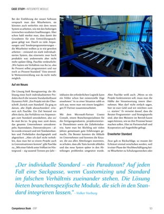 CASE STUDY - INTEGRIERTE MODULE 
Bei der Einführung der neuen Software 
versprach man den Mitarbeitern, sie 
könnten auch weiterhin mit dem neuen 
System so arbeiten, wie mit den bisherigen 
inzwischen veralteten Insellösungen. Aber 
schon bald merkte man, dass damit der 
Grundstein für eine Entwicklungssack-gasse 
gelegt war. Durch zu viele Anpas-sungen 
und Sonderprogrammierungen – 
die Mitarbeiter wollten ja so wie gewohnt 
arbeiten – entstand ein stark individuali-siertes 
System, das einerseits zwar hoch 
produktiv war, andererseits aber nicht 
mehr update-fähig. Paschke verdeutlicht: 
„Wir hatten ein Verhältnis von 80/20, also 
80 Prozent selbst programmiert und nur 
noch 20 Prozent Standard.“ Eine sinnvol-le 
Weiterentwicklung war da nicht mehr 
möglich. 
Auf ein Neues 
Die Lösung hieß Reengineering: die Ab-lösung 
eines hoch individualisierten Pro-dukts 
durch die neueste Standardsoftware 
Dynamics NAV. „Ein Projekt mit der Über-schrift 
‚Zurück zum Standard‘. Da ging es 
darum, alte Zöpfe abzuschneiden“, erin-nert 
sich Paschke. Ein Ziel bestand vor 
allem darin, das Verhältnis von Anpassun-gen 
zum Standard umzukehren, also 20/ 
80 statt 80/20. So ging man 2006 daran, 
das gesamte Unternehmen umzukrem-peln; 
Stammdaten, Datenstrukturen – al-les 
wurde erneuert und mit Testdatenban-ken 
und Probeläufen durchgespielt und 
abgesichert. „Aber ich darf nicht verheh-len, 
dass man bei so einem Projekt auch 
in Grenzsituationen kommt“, gibt Paschke 
zu, „Mit einer Fabrik unter Volllast im Hin-tergrund 
– zig tausend Tonnen pro Jahr – 
inklusive der erforderlichen Logistik kann 
ein Fehler schon fast existenzielle Züge 
annehmen.“ In so einer Situation zahlt es 
sich aus, wenn man mit einem langjähri-gen 
IT-Partner zusammenarbeitet. 
Mit dem Microsoft-Partner Cosmo 
Consult, einem Branchenspezialisten für 
die Fertigungsindustrie, projektorientier-te 
Dienstleister sowie die Zulieferindus-trie, 
hatte man bei Röchling seit vielen 
Jahren gemeinsam gute Erfahrungen ge-macht. 
Die Berater kannten die Abläufe 
im Unternehmen und konnten die Keyu-ser, 
die aus allen Abteilungen stammten, 
so schulen, dass alle Tests korrekt abliefen 
und das neue System später in den Ab-teilungen 
problemlos umgesetzt wurde. 
Aber Paschke weiß auch: „Wenn so ein 
Projekt funktionieren soll, muss man die 
Hälfte der Verantwortung intern über-nehmen. 
Man darf nicht einfach sagen, 
hier ist euer Geld und wir möchten zum 
1.1. starten.“ Er verweist darauf, dass die 
Berater Programmier- und Strategieprofis 
sind, aber den Meistern im Betrieb kaum 
sagen können, wie sie ihre Prozesse besser 
machen sollen. Hier ist Partnerschaft und 
Kooperation auf Augenhöhe gefragt. 
Erweiterter Standard 
Zwar gab es Rückschläge, so musste der 
Echtstart einmal verschoben werden, weil 
in einer Phase der Hochbeschäftigung kei-ne 
Mitarbeiter zu Schulungszwecken oder 
„Der individuelle Standard – ein Paradoxon? Auf jeden 
Fall eine Sackgasse, wenn Customizing und Standard 
im falschen Verhältnis zueinander stehen. Die Lösung 
bieten branchenspezifische Module, die sich in den Stan-dard 
integrieren lassen.“ - Volker Vorburg 
Competence Book - ERP 93 
 