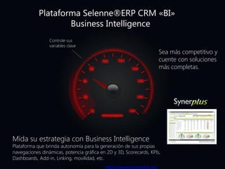 0
80
100 120
140
180
200
220
Cifra de negocios
20
40
Sea más competitivo y
cuente con soluciones
más completas.
Mida su estrategia con Business Intelligence
Plataforma que brinda autonomía para la generación de sus propias
navegaciones dinámicas, potencia gráfica en 2D y 3D, Scorecards, KPIs,
Dashboards, Add-in, Linking, movilidad, etc.
Controle sus
variables clave
Plataforma Selenne®ERP CRM «BI»
Business Intelligence
Más Información: http://www.synerplus.es/
 
