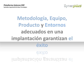 Plataforma Selenne ERP
Synerplus organización de Base Tecnológica
Example text
Go ahead and replace it with your
own text. This is an example text.
Your own footer Your Logo
Metodología, Equipo,
Producto y Entornos
adecuados en una
implantación garantizan el
éxito
 