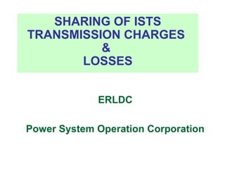 ERLDC
Power System Operation Corporation
SHARING OF ISTS
TRANSMISSION CHARGES
&
LOSSES
 