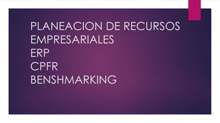 PLANEACION DE RECURSOS
EMPRESARIALES
ERP
CPFR
BENSHMARKING
 