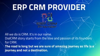 ERP CRM PROVIDER
All we do is CRM. It's in our name.
DialCRM story starts from the love and passion of its founders
for CRM.
The road is long but we are sure of amazing journey as life is a
journey and not a destination.
 
