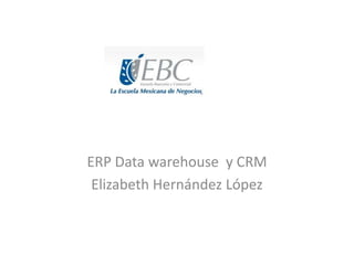 ERP Data warehouse y CRM
Elizabeth Hernández López

 