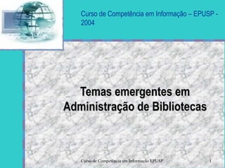 Curso de Competência em Informação – EPUSP - 2004 Temas emergentes em Administração de Bibliotecas Seu logotipo  aqui 