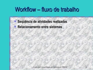 Workflow – fluxo de trabalho Seqüência de atividades realizadas  Relacionamento entre sistemas 