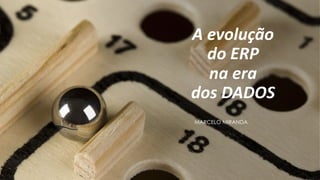 A evolução
do ERP
na era
dos DADOS
MARCELO MIRANDA
 