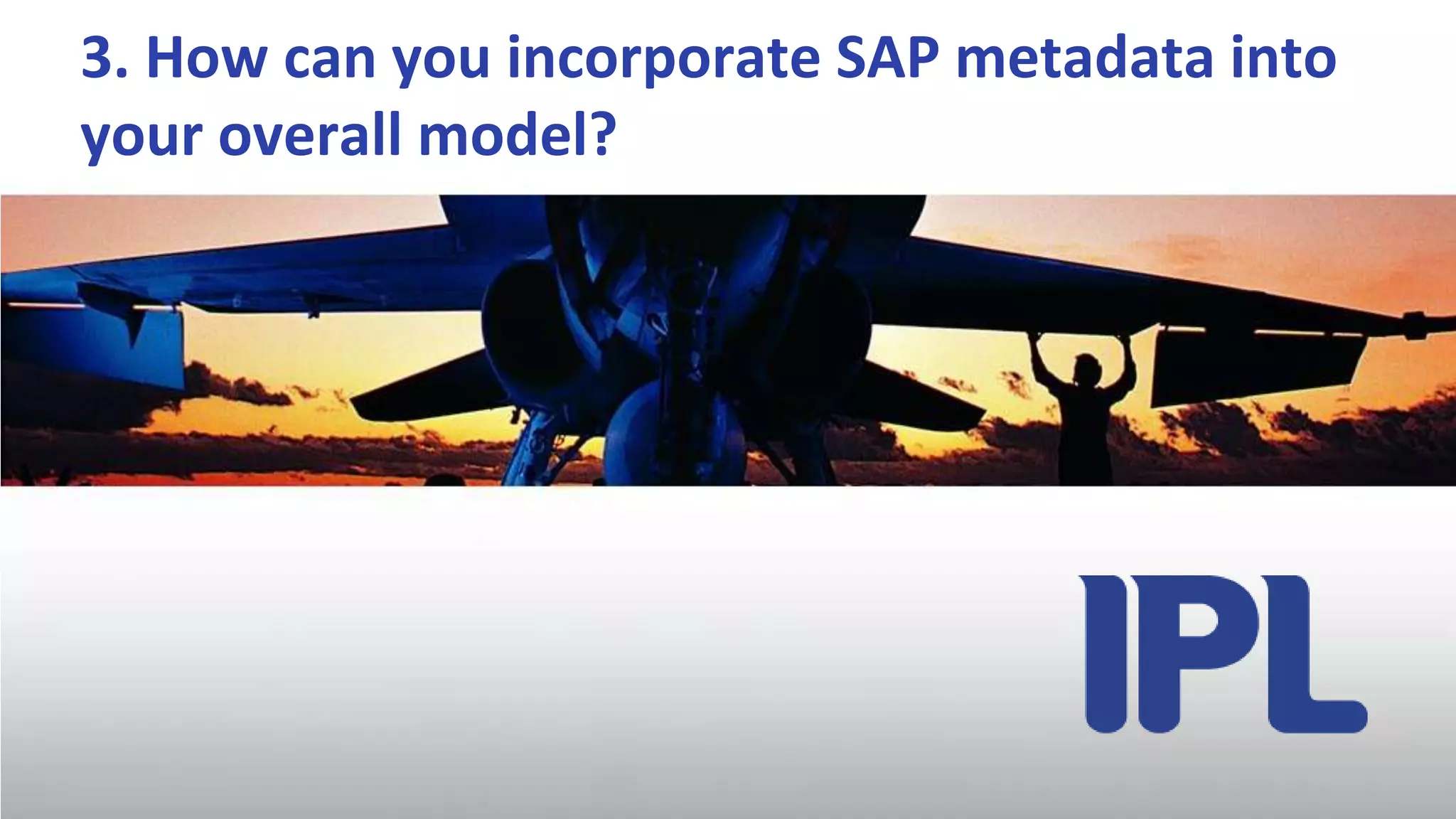 Generate Star, Snowflake, Star flake schemas3. How can you incorporate SAP metadata into your overall model? 