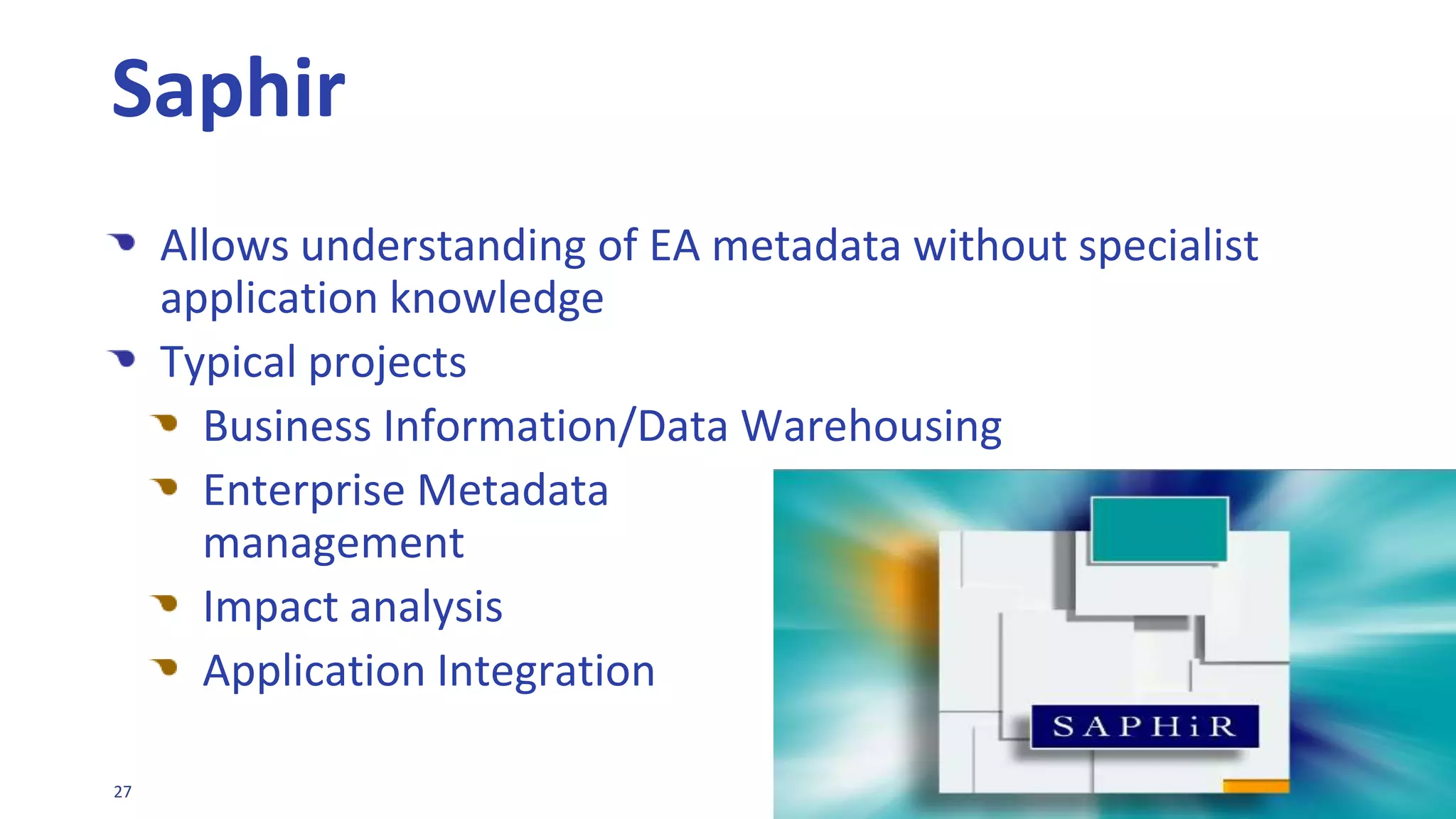 Allows understanding of EA metadata without specialist application knowledgeTypical projectsBusiness Information/Data WarehousingEnterprise MetadatamanagementImpact analysis Application Integration Saphir