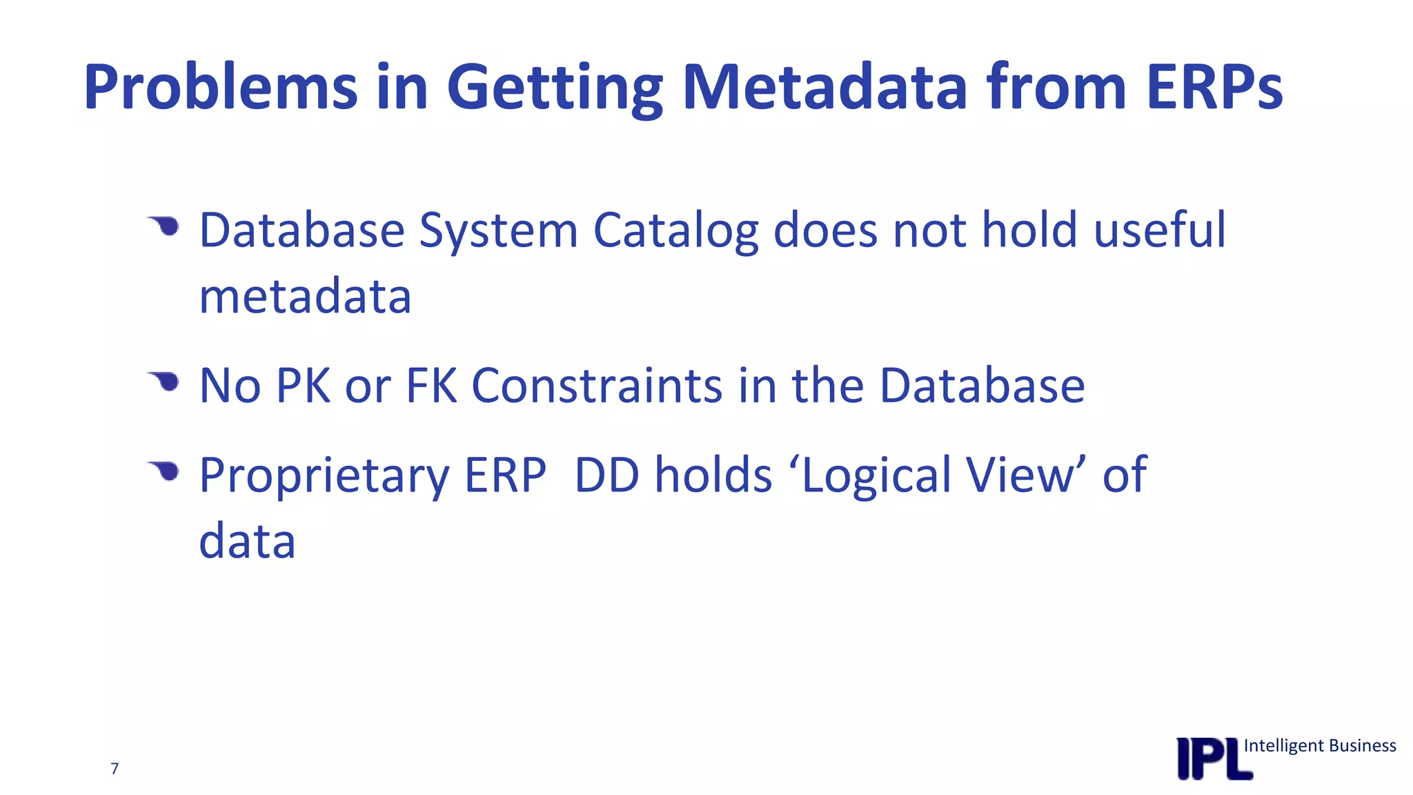 Problems in Getting Metadata from ERPsDatabase System Catalog does not hold useful metadataNo PK or FK Constraints in the DatabaseProprietary ERP  DD holds ‘Logical View’ of data