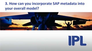 Generate Star, Snowflake, Star flake schemas3. How can you incorporate SAP metadata into your overall model? 