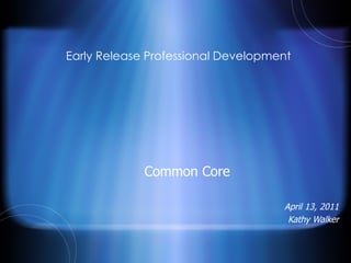 Early Release Professional Development Common Core April 13, 2011 Kathy Walker 