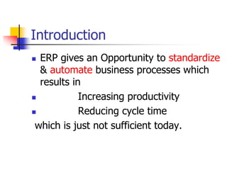 Introduction
 ERP gives an Opportunity to standardize
& automate business processes which
results in
 Increasing productivity
 Reducing cycle time
which is just not sufficient today.
 
