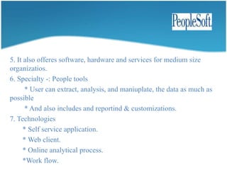 4. It isfamous for Aerospace and defence and automativeindustry (genrally for all business solution).5. Technology supports   *  Unix and Microsoft.6. It has run time toolsso user canmake the package independent, when user need.7. It canperform cross platform (toolsslideat a time).8. Self configuration is possible.9. It isverymuch user friendly.