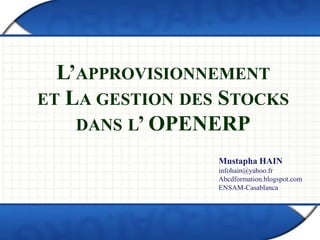 L’APPROVISIONNEMENT 
ET LA GESTION DES STOCKS 
DANS L’ OPENERP 
Mustapha HAIN 
infohain@yahoo.fr 
Abcdformation.blogspot.com 
ENSAM-Casablanca 
 