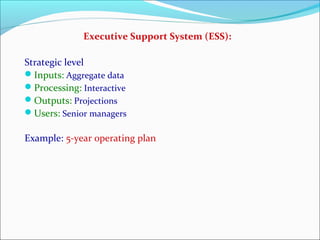 Executive Support System (ESS):
Strategic level
Inputs: Aggregate data
Processing: Interactive
Outputs: Projections
Users: Senior managers
Example: 5-year operating plan
 