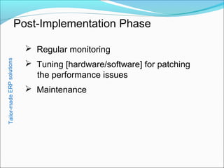 Post-Implementation Phase
 Regular monitoring
 Tuning [hardware/software] for patching
the performance issues
 Maintenance
Tailor-madeERPsolutions
 