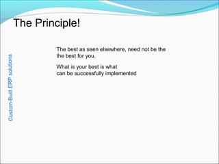 The Principle!
Custom-BuiltERPsolutions
The best as seen elsewhere, need not be the
the best for you.
What is your best is what
can be successfully implemented
 