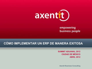 CÓMO IMPLEMENTAR UN ERP DE MANERA EXITOSA

                            SUMMIT ADUANAL 2012
                               CIUDAD DE MÉXICO
                                      ABRIL 2012



                             Axentit Business Consulting
 