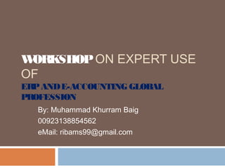 WORKSHOPON EXPERT USE
OF
ERPANDE-ACCOUNTING GLOBAL
PROFESSION
By: Muhammad Khurram Baig
00923138854562
eMail: ribams99@gmail.com
 