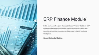 ERP Finance Module
In this course, we'll explore the capabilities of Finance Module in ERP
systems that enable organizations to improve financial control and
reporting, streamline processes, and generate insightful business
intelligence.
Sean Olabode Badiru
 
