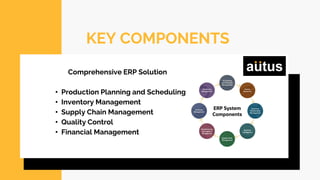 KEY COMPONENTS
Comprehensive ERP Solution
• Production Planning and Scheduling
• Inventory Management
• Supply Chain Management
• Quality Control
• Financial Management
 