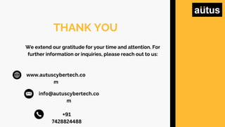 THANK YOU
We extend our gratitude for your time and attention. For
further information or inquiries, please reach out to us:
www.autuscybertech.co
m
info@autuscybertech.co
m
+91
7428824488
 