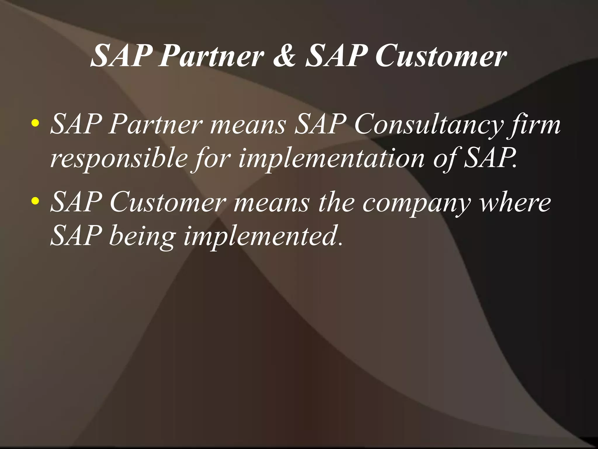 SAP Partner & SAP Customer
• SAP Partner means SAP Consultancy firm
responsible for implementation of SAP.
• SAP Customer means the company where
SAP being implemented.
 