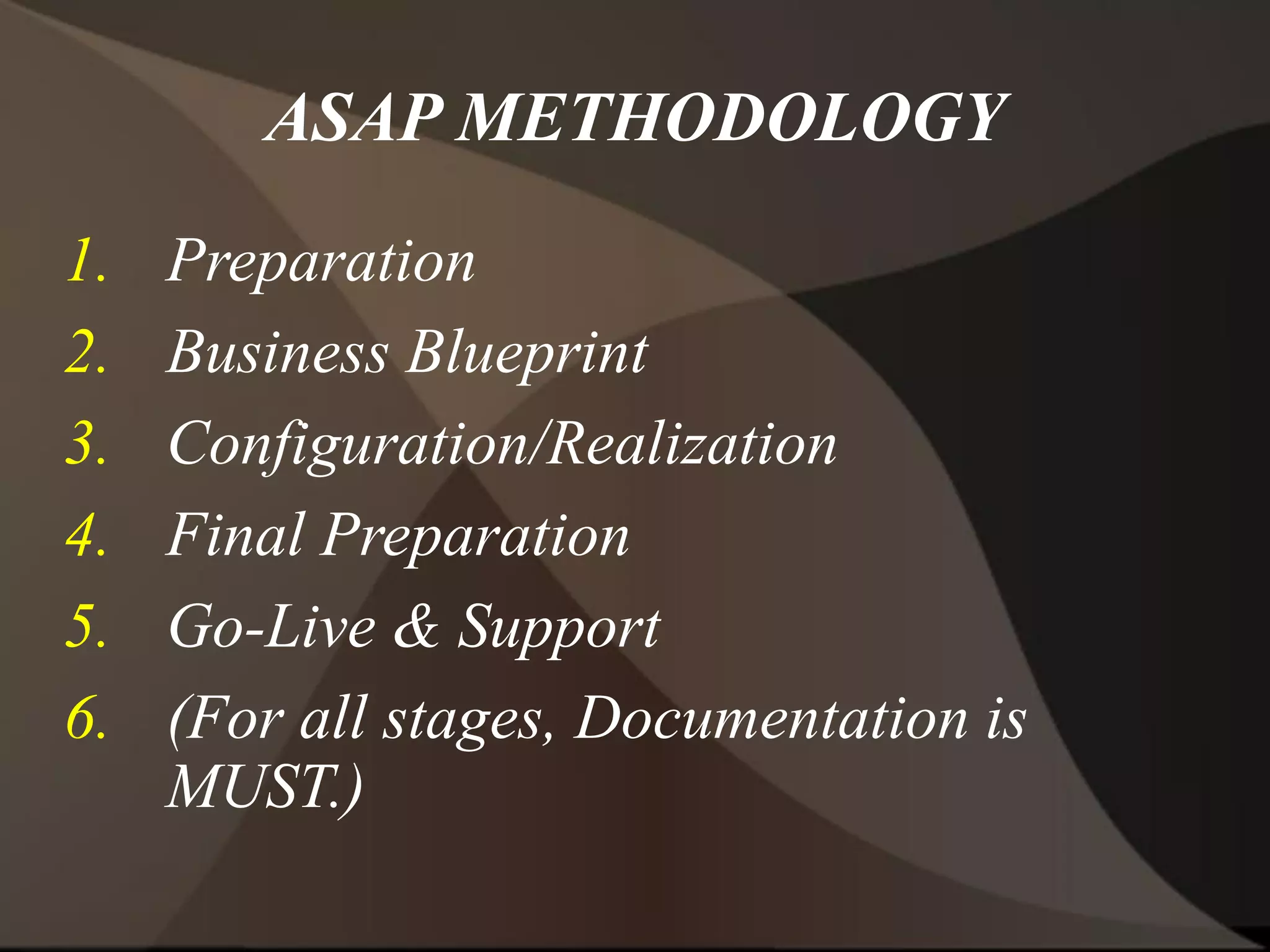 ASAP METHODOLOGY
1. Preparation
2. Business Blueprint
3. Configuration/Realization
4. Final Preparation
5. Go-Live & Support
6. (For all stages, Documentation is
MUST.)
 