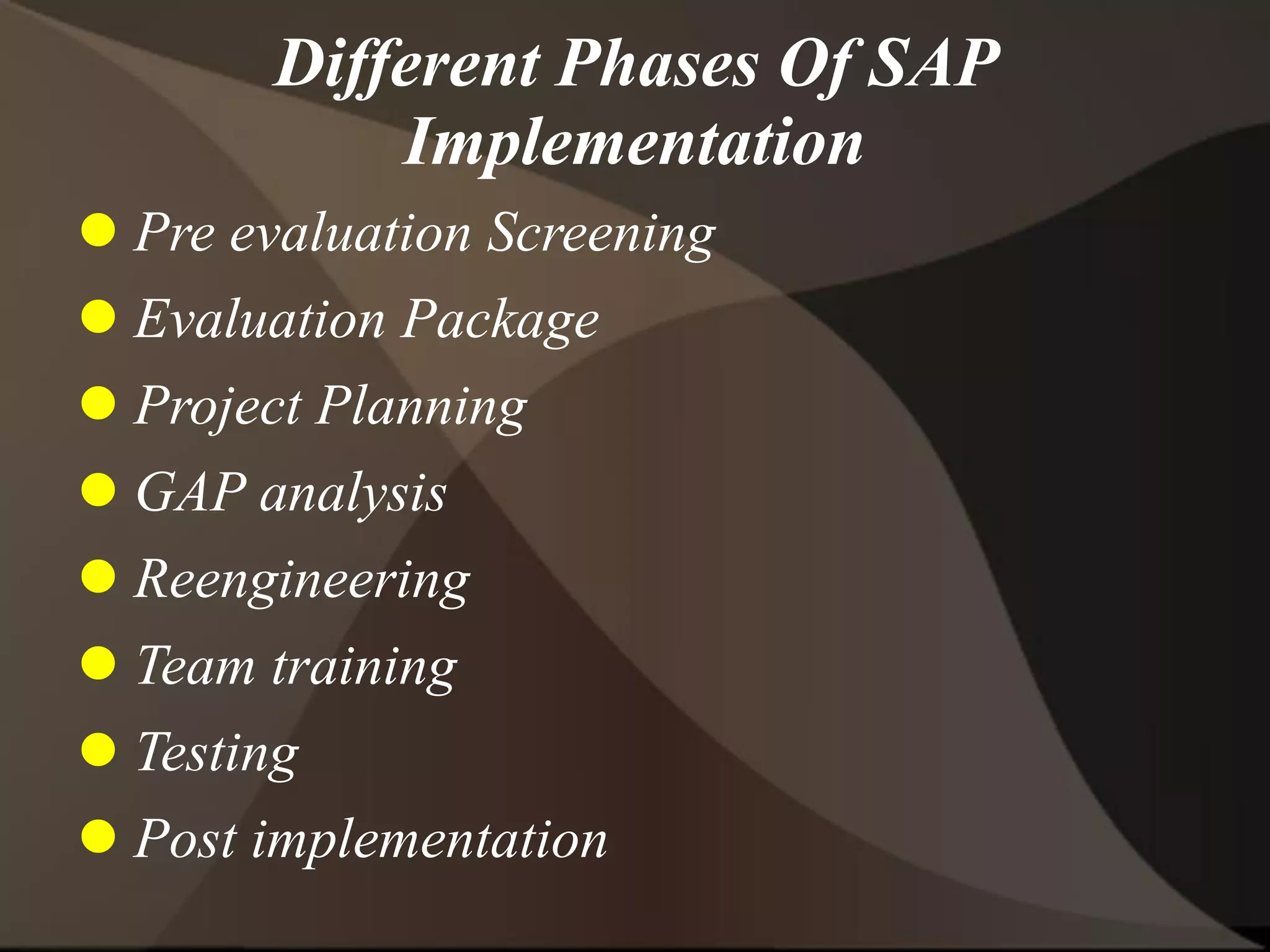 Different Phases Of SAP
Implementation
 Pre evaluation Screening
 Evaluation Package
 Project Planning
 GAP analysis
 Reengineering
 Team training
 Testing
 Post implementation
 
