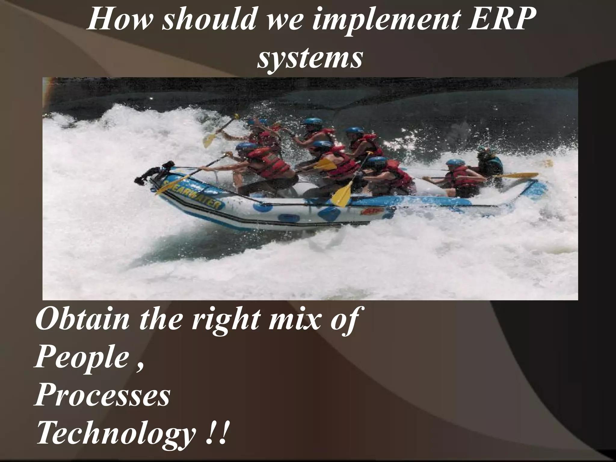 How should we implement ERP
systems
Obtain the right mix of
People ,
Processes
Technology !!
 