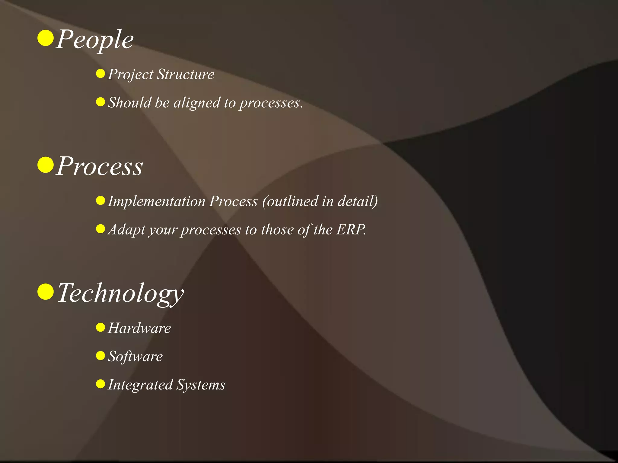 People
Project Structure
Should be aligned to processes.
Process
Implementation Process (outlined in detail)
Adapt your processes to those of the ERP.
Technology
Hardware
Software
Integrated Systems
 