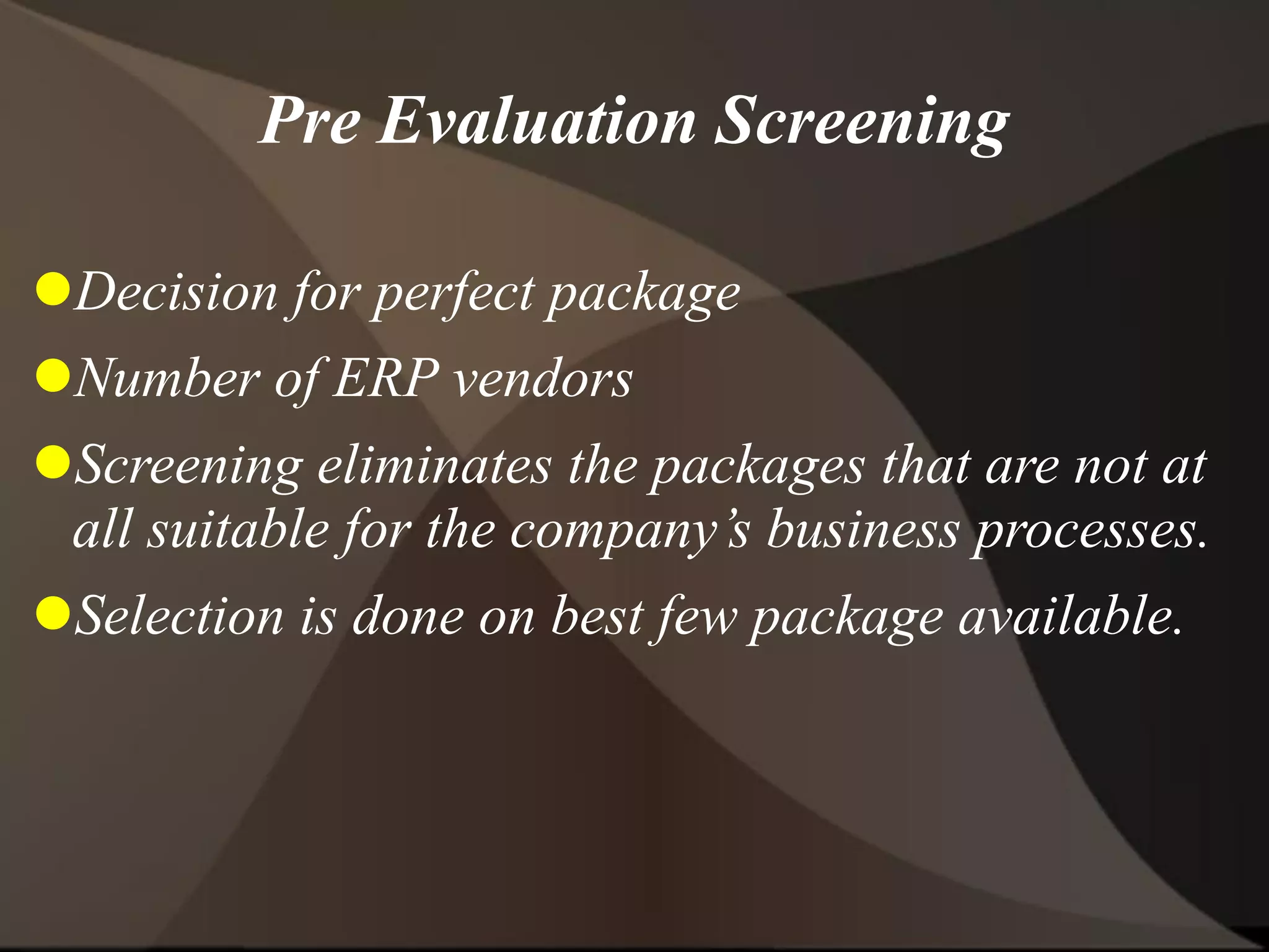 Pre Evaluation Screening
Decision for perfect package
Number of ERP vendors
Screening eliminates the packages that are not at
all suitable for the company’s business processes.
Selection is done on best few package available.
 