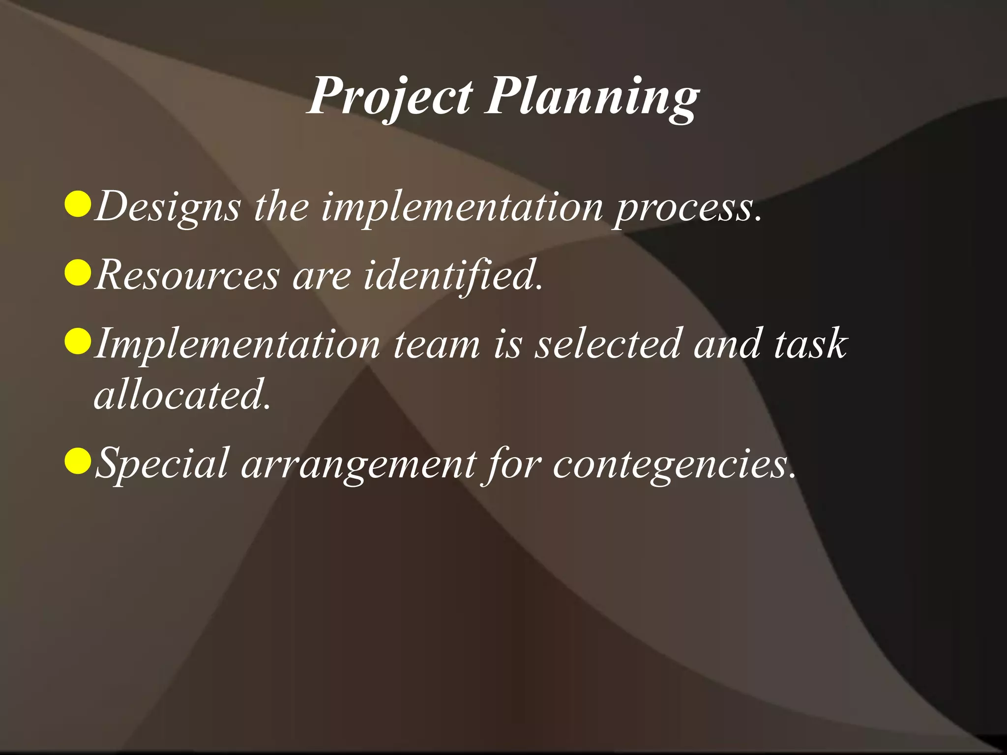 Project Planning
Designs the implementation process.
Resources are identified.
Implementation team is selected and task
allocated.
Special arrangement for contegencies.
 