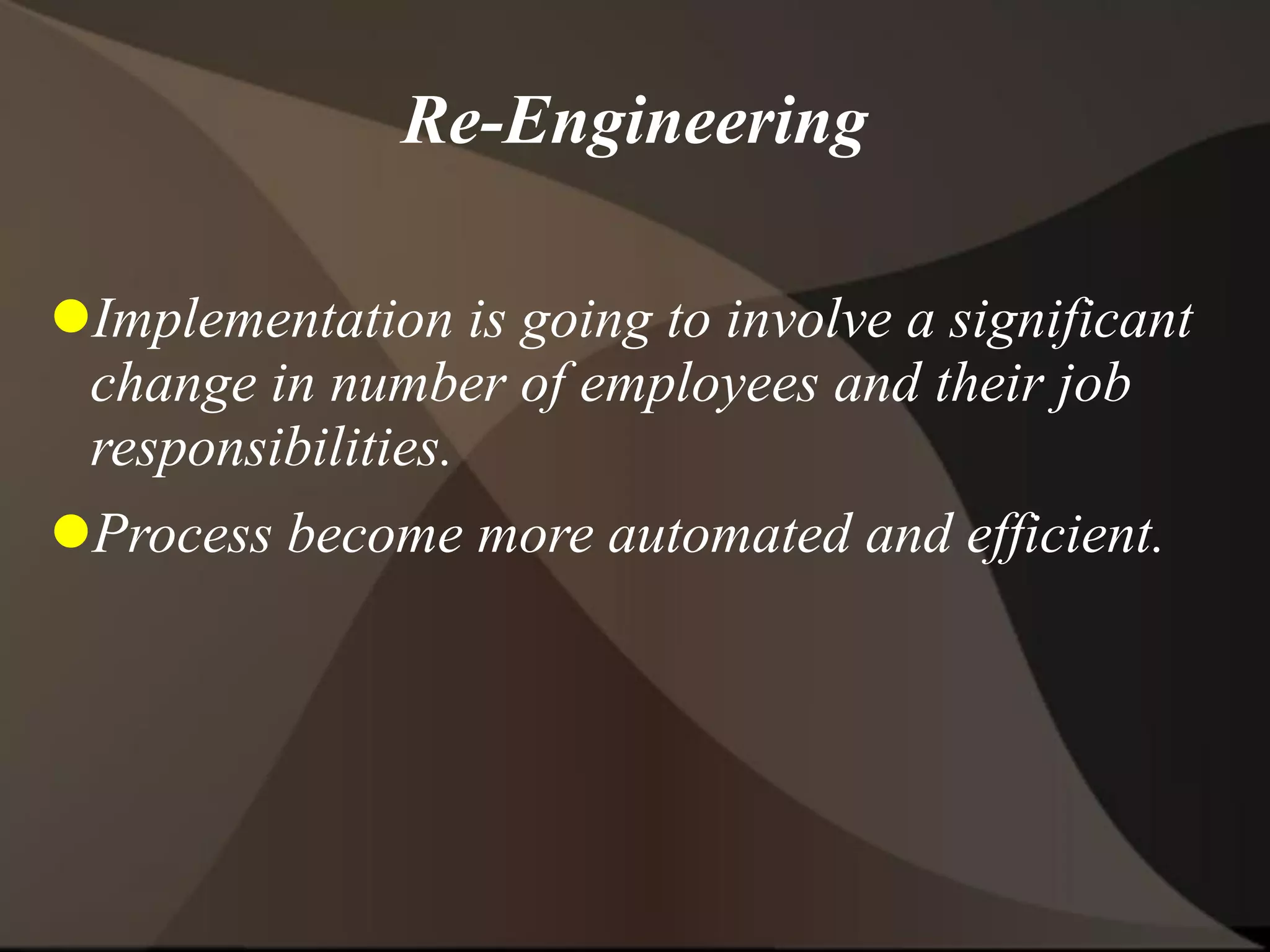 Re-Engineering
Implementation is going to involve a significant
change in number of employees and their job
responsibilities.
Process become more automated and efficient.
 