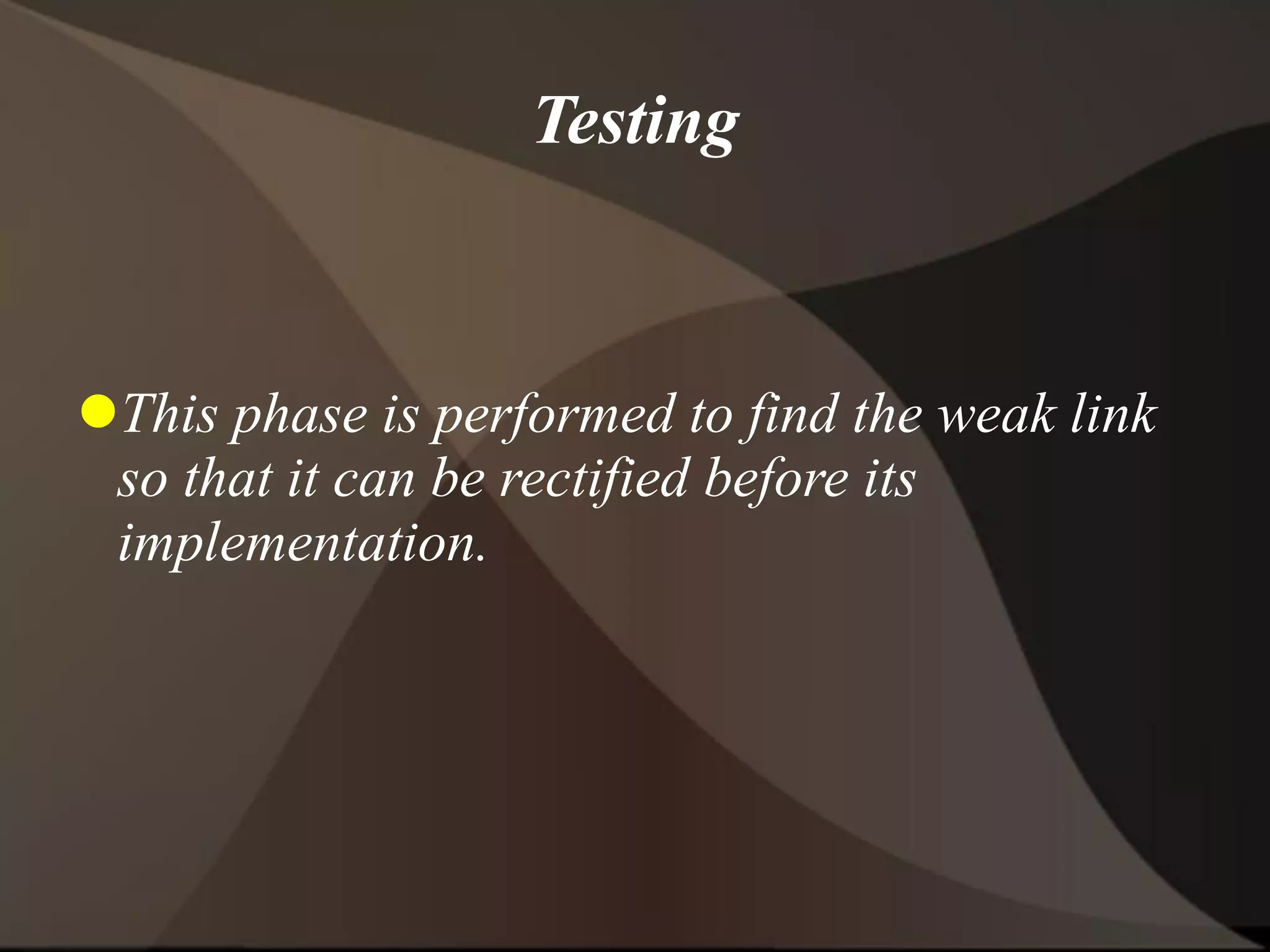 Testing
This phase is performed to find the weak link
so that it can be rectified before its
implementation.
 