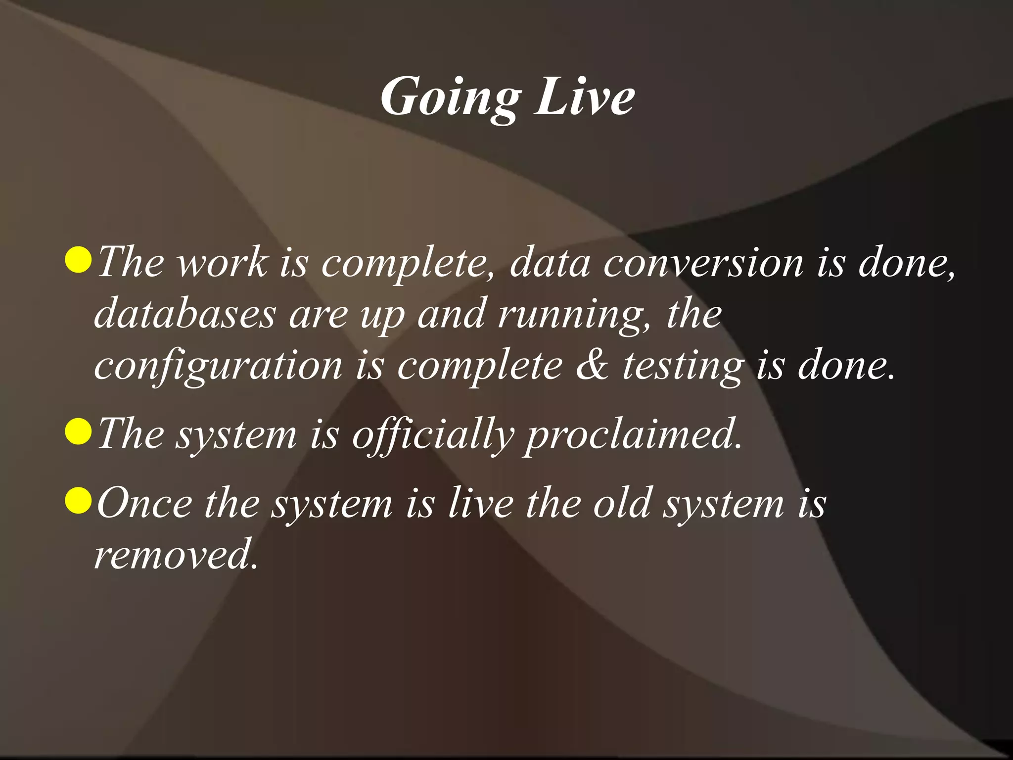 Going Live
The work is complete, data conversion is done,
databases are up and running, the
configuration is complete & testing is done.
The system is officially proclaimed.
Once the system is live the old system is
removed.
 