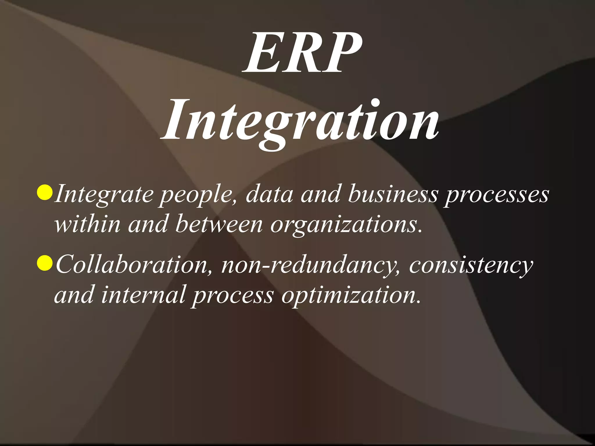 ERP
Integration
Integrate people, data and business processes
within and between organizations.
Collaboration, non-redundancy, consistency
and internal process optimization.
 