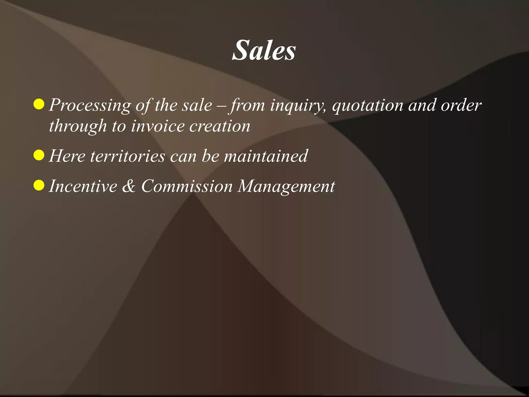 Sales
 Processing of the sale – from inquiry, quotation and order
through to invoice creation
 Here territories can be maintained
 Incentive & Commission Management
 