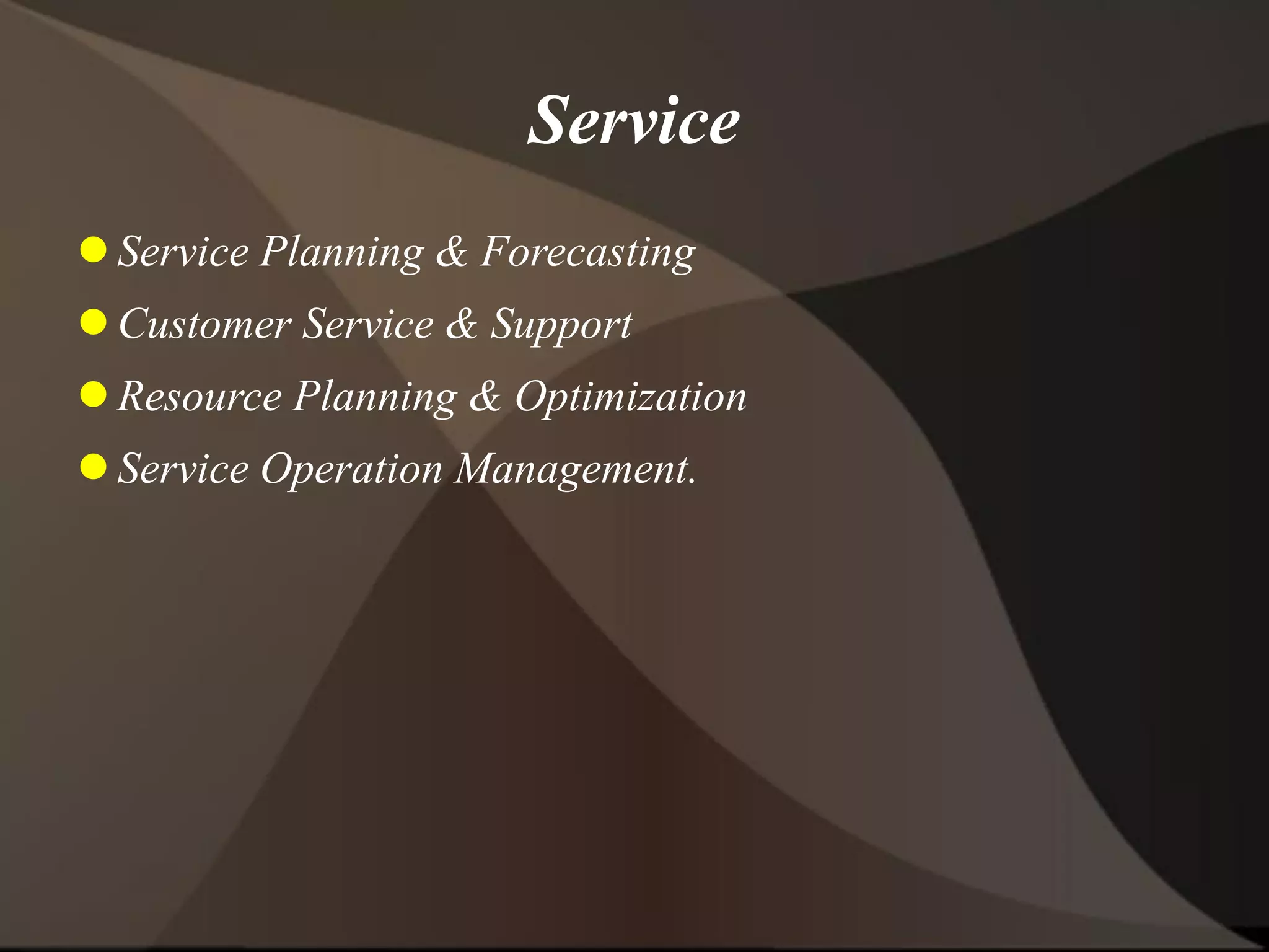 Service
 Service Planning & Forecasting
 Customer Service & Support
 Resource Planning & Optimization
 Service Operation Management.
 